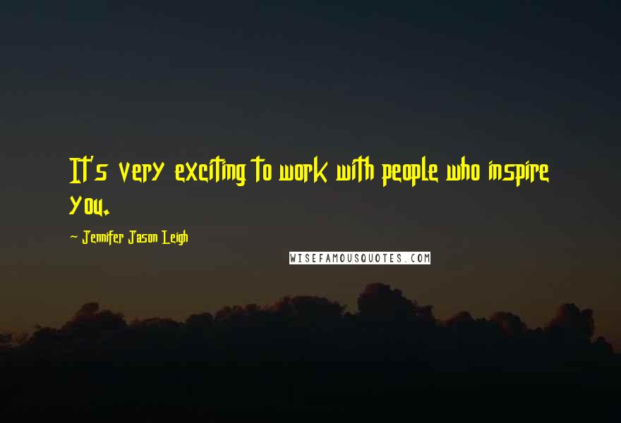 Jennifer Jason Leigh Quotes: It's very exciting to work with people who inspire you.