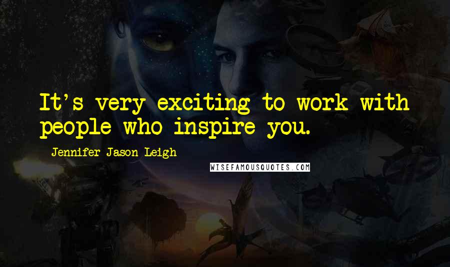 Jennifer Jason Leigh Quotes: It's very exciting to work with people who inspire you.