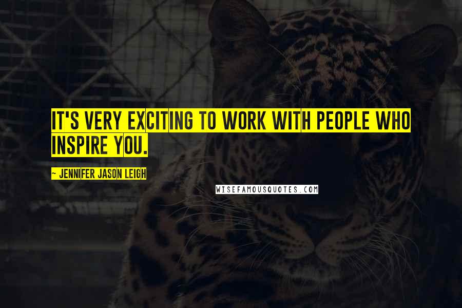 Jennifer Jason Leigh Quotes: It's very exciting to work with people who inspire you.