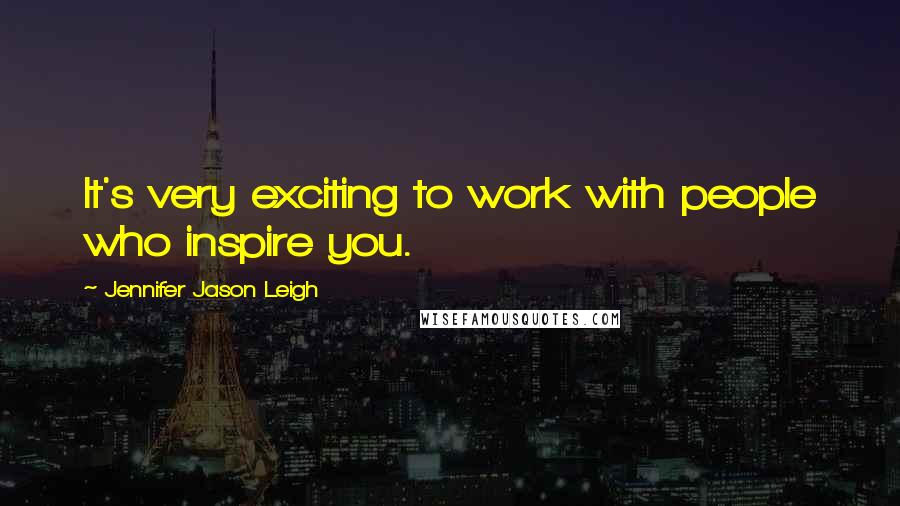 Jennifer Jason Leigh Quotes: It's very exciting to work with people who inspire you.