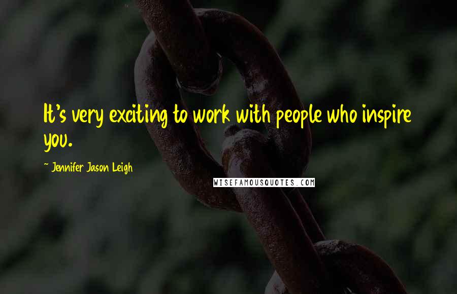 Jennifer Jason Leigh Quotes: It's very exciting to work with people who inspire you.