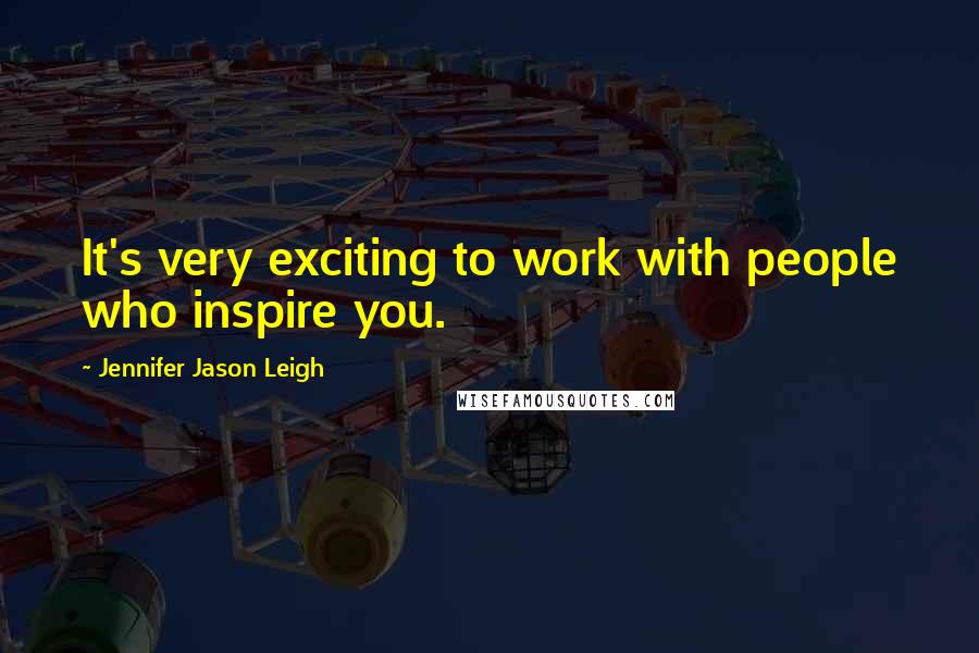 Jennifer Jason Leigh Quotes: It's very exciting to work with people who inspire you.