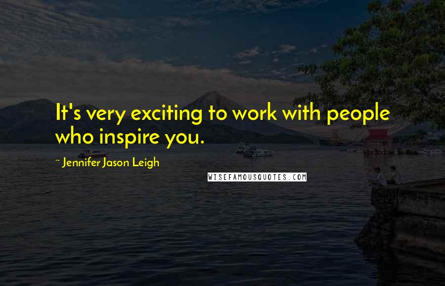Jennifer Jason Leigh Quotes: It's very exciting to work with people who inspire you.
