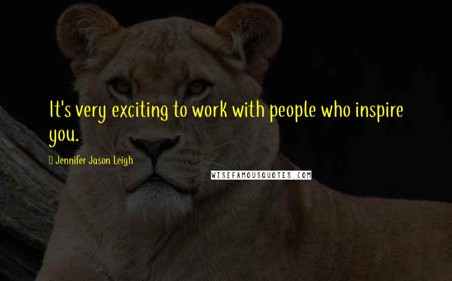 Jennifer Jason Leigh Quotes: It's very exciting to work with people who inspire you.