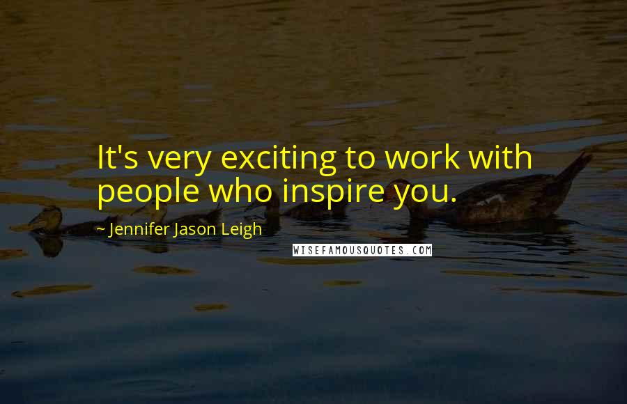 Jennifer Jason Leigh Quotes: It's very exciting to work with people who inspire you.