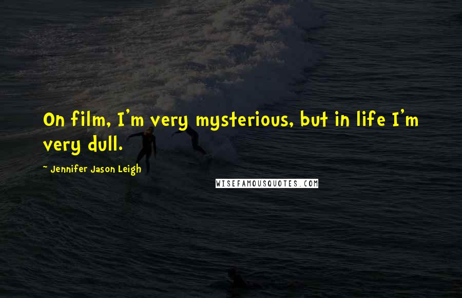 Jennifer Jason Leigh Quotes: On film, I'm very mysterious, but in life I'm very dull.
