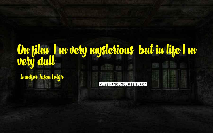 Jennifer Jason Leigh Quotes: On film, I'm very mysterious, but in life I'm very dull.