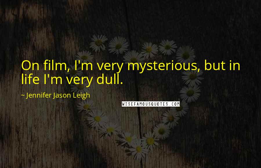 Jennifer Jason Leigh Quotes: On film, I'm very mysterious, but in life I'm very dull.