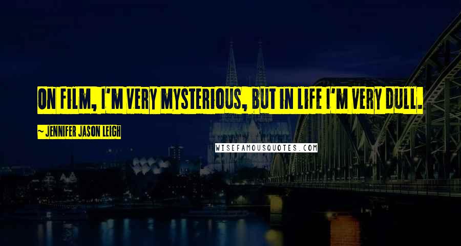 Jennifer Jason Leigh Quotes: On film, I'm very mysterious, but in life I'm very dull.