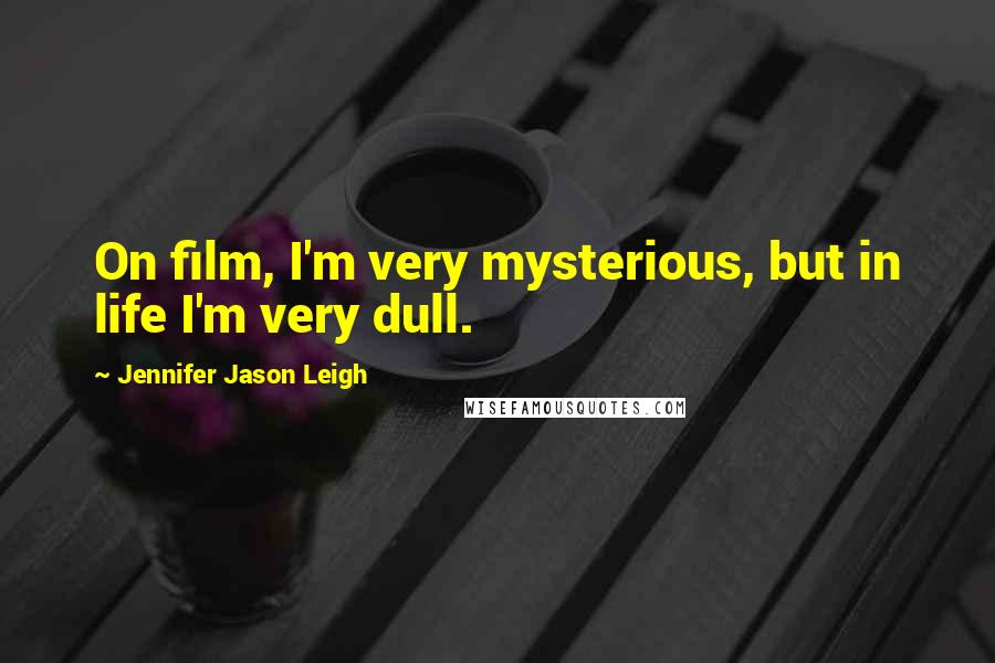 Jennifer Jason Leigh Quotes: On film, I'm very mysterious, but in life I'm very dull.