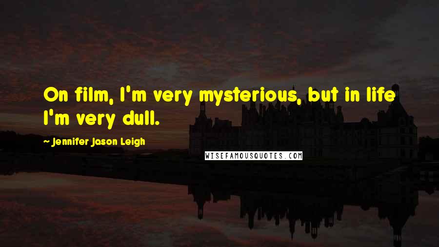 Jennifer Jason Leigh Quotes: On film, I'm very mysterious, but in life I'm very dull.