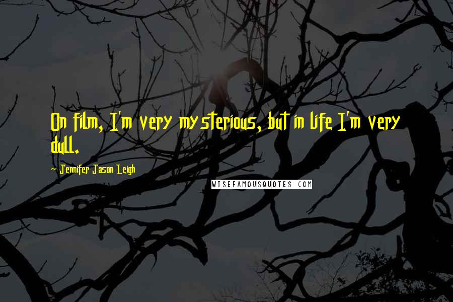 Jennifer Jason Leigh Quotes: On film, I'm very mysterious, but in life I'm very dull.