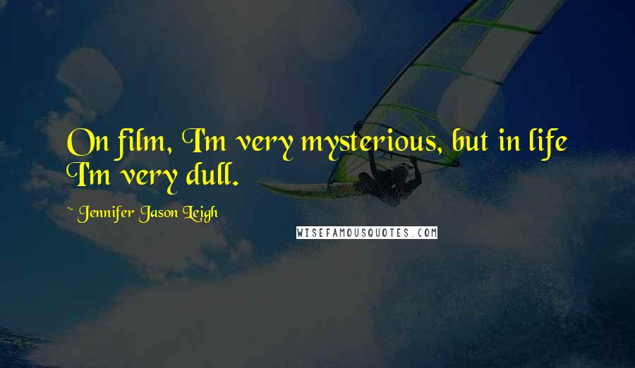 Jennifer Jason Leigh Quotes: On film, I'm very mysterious, but in life I'm very dull.