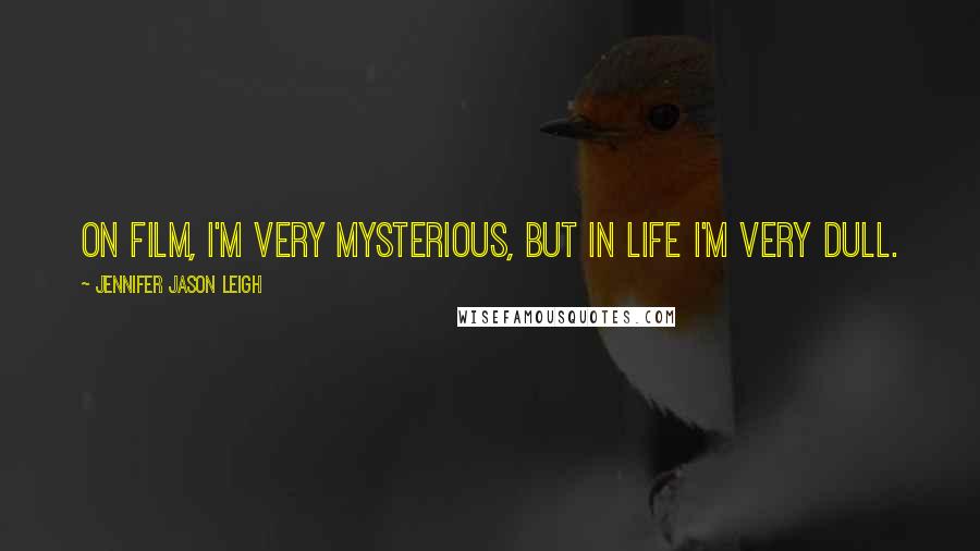 Jennifer Jason Leigh Quotes: On film, I'm very mysterious, but in life I'm very dull.