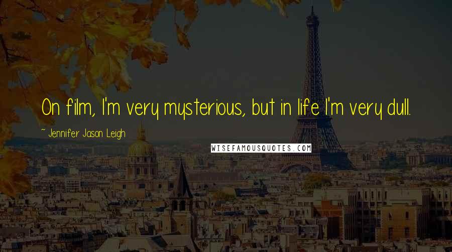 Jennifer Jason Leigh Quotes: On film, I'm very mysterious, but in life I'm very dull.
