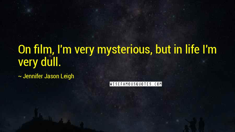 Jennifer Jason Leigh Quotes: On film, I'm very mysterious, but in life I'm very dull.