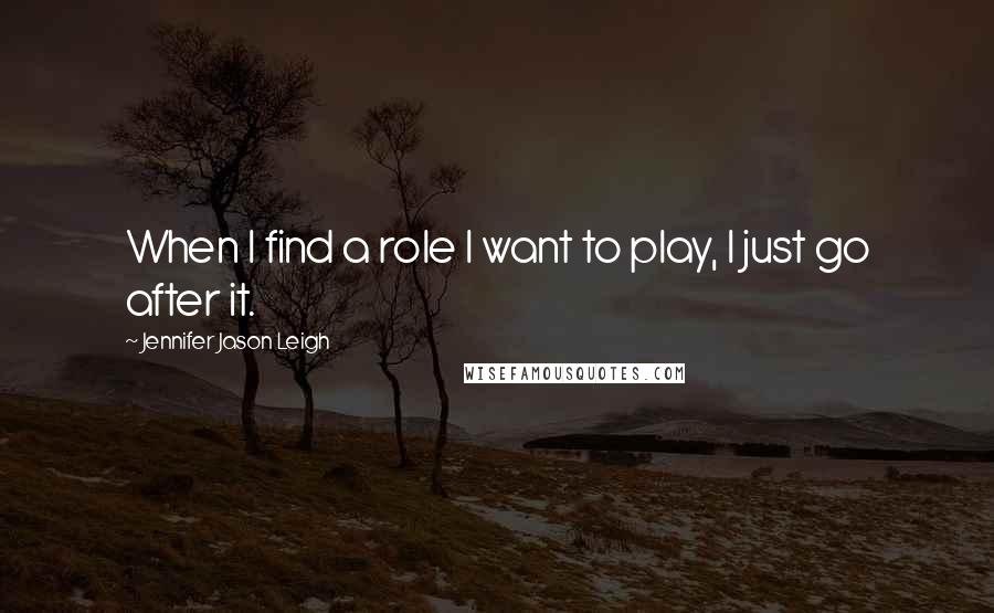 Jennifer Jason Leigh Quotes: When I find a role I want to play, I just go after it.