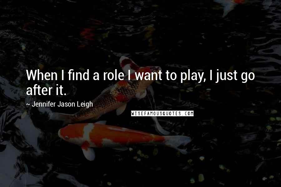 Jennifer Jason Leigh Quotes: When I find a role I want to play, I just go after it.