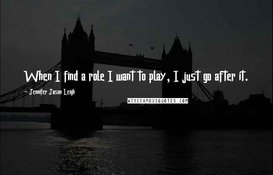 Jennifer Jason Leigh Quotes: When I find a role I want to play, I just go after it.