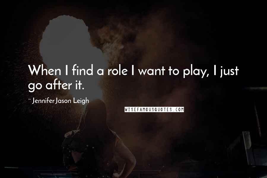Jennifer Jason Leigh Quotes: When I find a role I want to play, I just go after it.