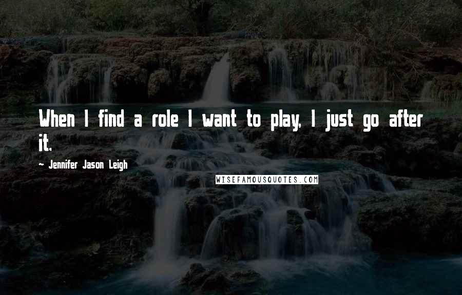 Jennifer Jason Leigh Quotes: When I find a role I want to play, I just go after it.