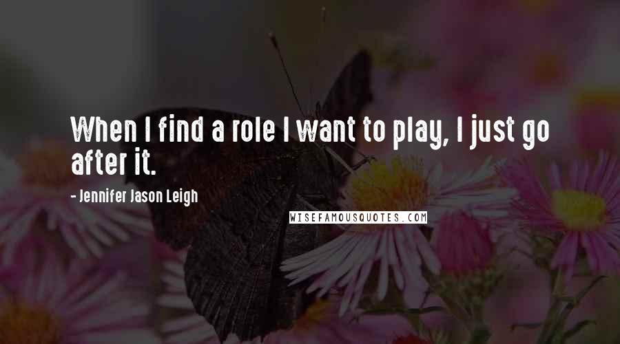 Jennifer Jason Leigh Quotes: When I find a role I want to play, I just go after it.