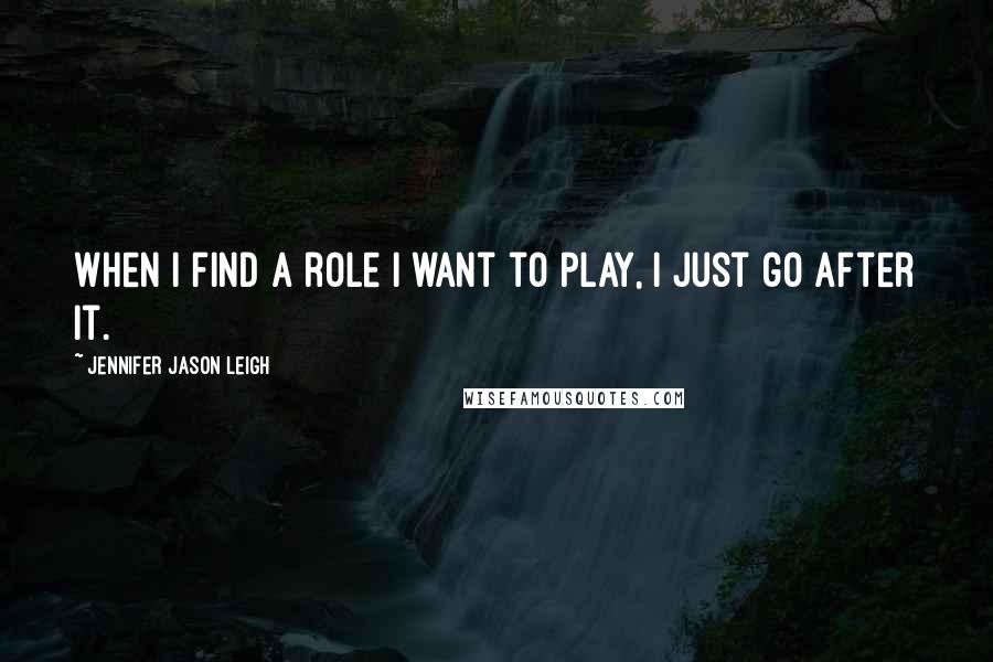 Jennifer Jason Leigh Quotes: When I find a role I want to play, I just go after it.