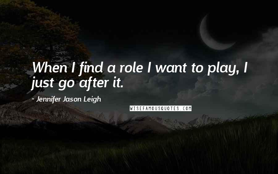 Jennifer Jason Leigh Quotes: When I find a role I want to play, I just go after it.