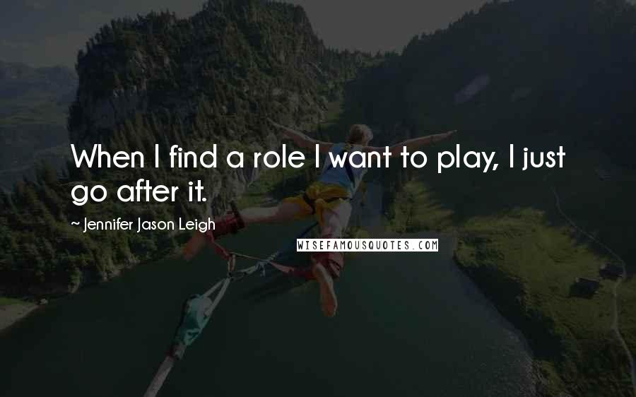 Jennifer Jason Leigh Quotes: When I find a role I want to play, I just go after it.