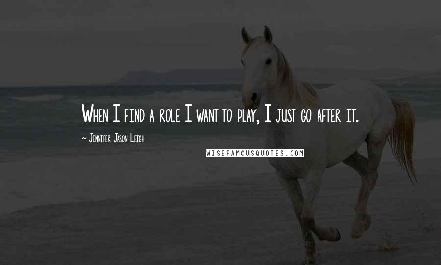 Jennifer Jason Leigh Quotes: When I find a role I want to play, I just go after it.