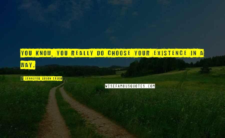 Jennifer Jason Leigh Quotes: You know, you really do choose your existence in a way.