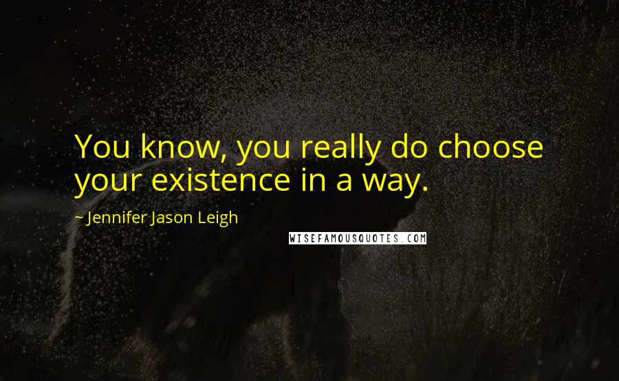 Jennifer Jason Leigh Quotes: You know, you really do choose your existence in a way.