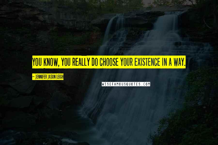 Jennifer Jason Leigh Quotes: You know, you really do choose your existence in a way.