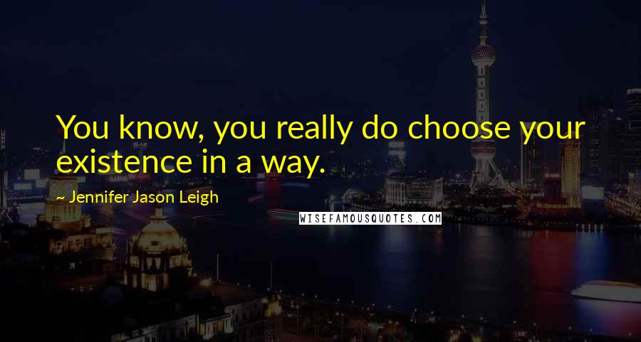 Jennifer Jason Leigh Quotes: You know, you really do choose your existence in a way.