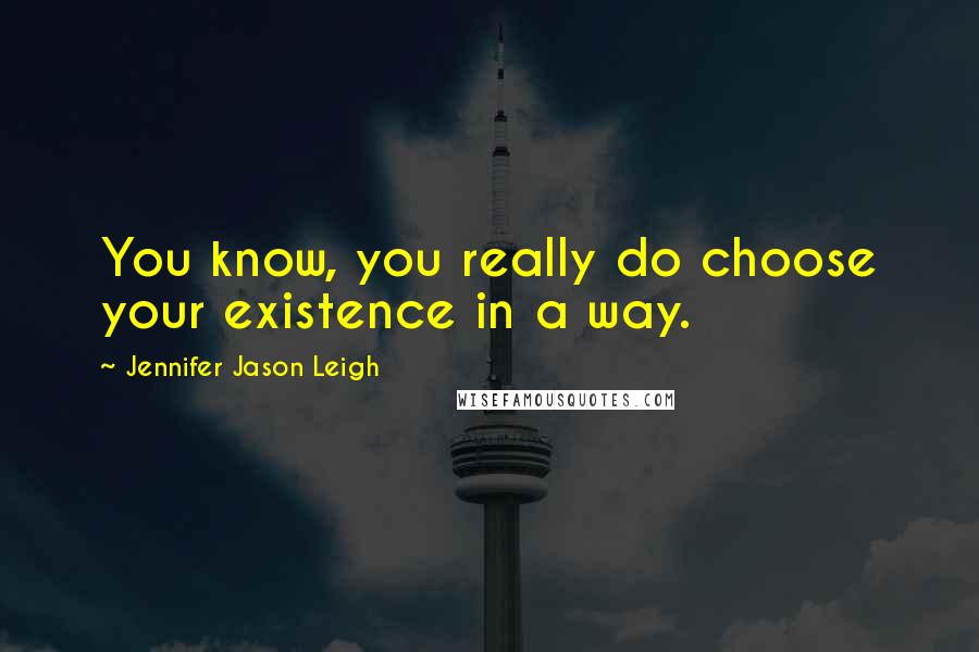 Jennifer Jason Leigh Quotes: You know, you really do choose your existence in a way.