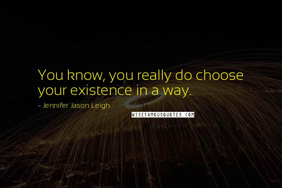 Jennifer Jason Leigh Quotes: You know, you really do choose your existence in a way.