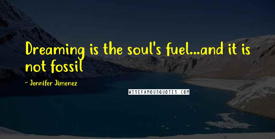 Jennifer Jimenez Quotes: Dreaming is the soul's fuel...and it is not fossil