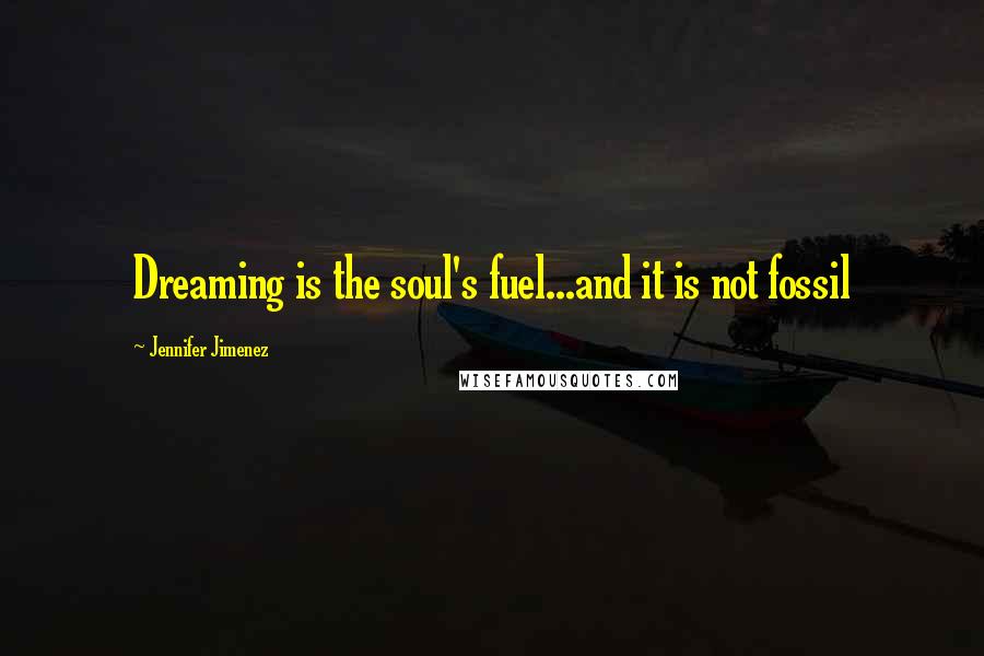 Jennifer Jimenez Quotes: Dreaming is the soul's fuel...and it is not fossil