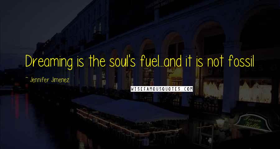 Jennifer Jimenez Quotes: Dreaming is the soul's fuel...and it is not fossil