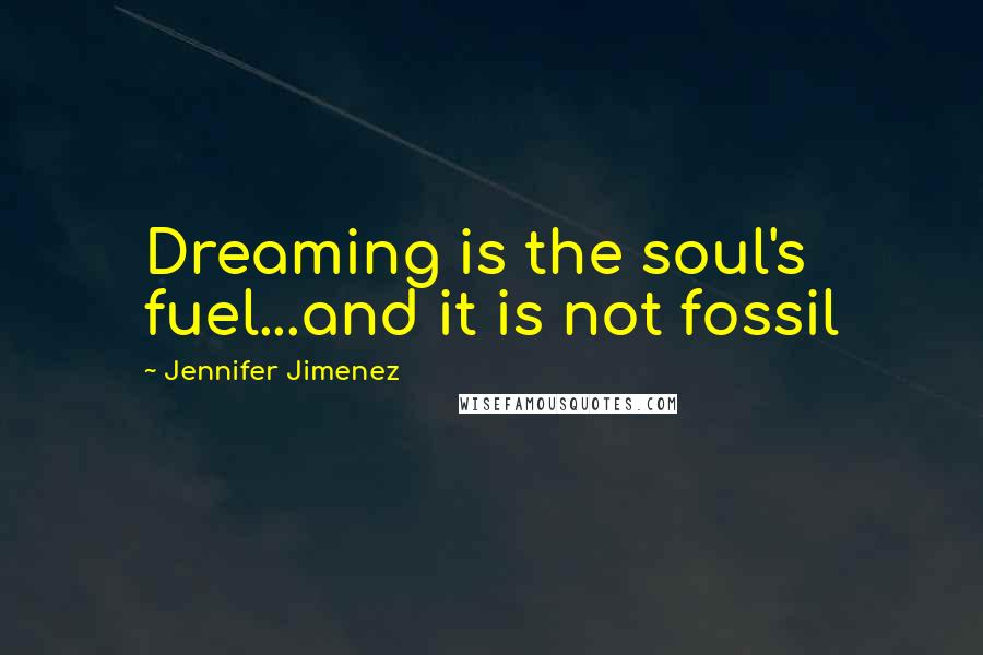 Jennifer Jimenez Quotes: Dreaming is the soul's fuel...and it is not fossil