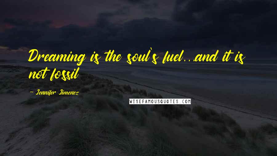 Jennifer Jimenez Quotes: Dreaming is the soul's fuel...and it is not fossil