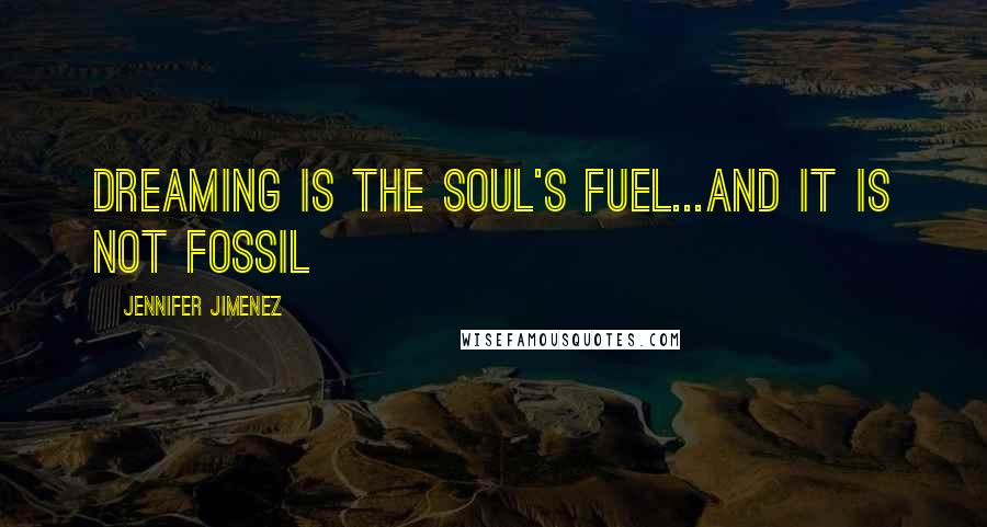 Jennifer Jimenez Quotes: Dreaming is the soul's fuel...and it is not fossil