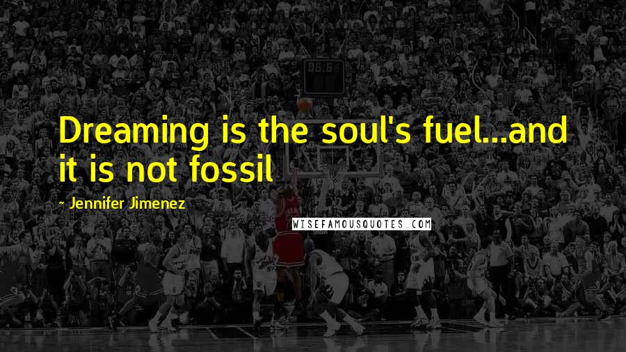 Jennifer Jimenez Quotes: Dreaming is the soul's fuel...and it is not fossil