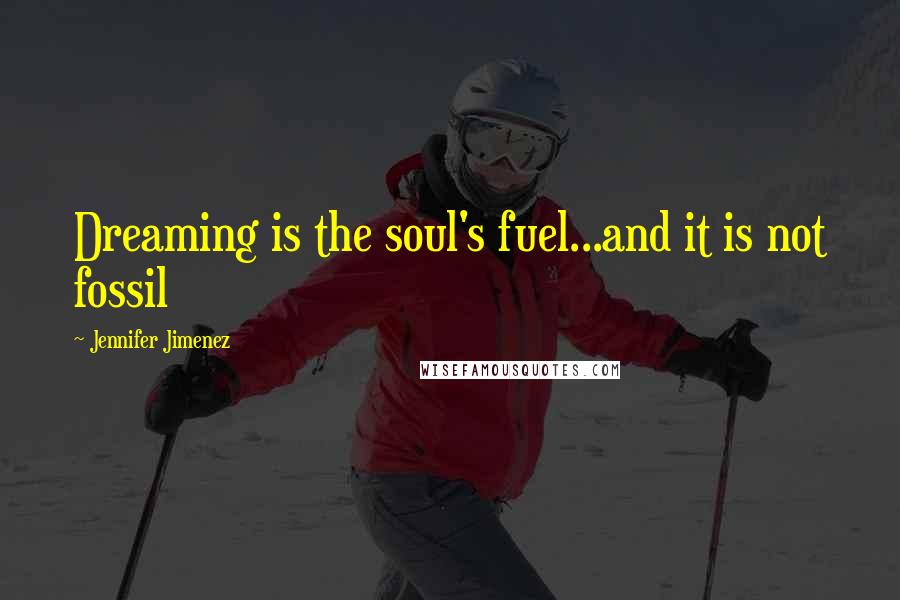 Jennifer Jimenez Quotes: Dreaming is the soul's fuel...and it is not fossil