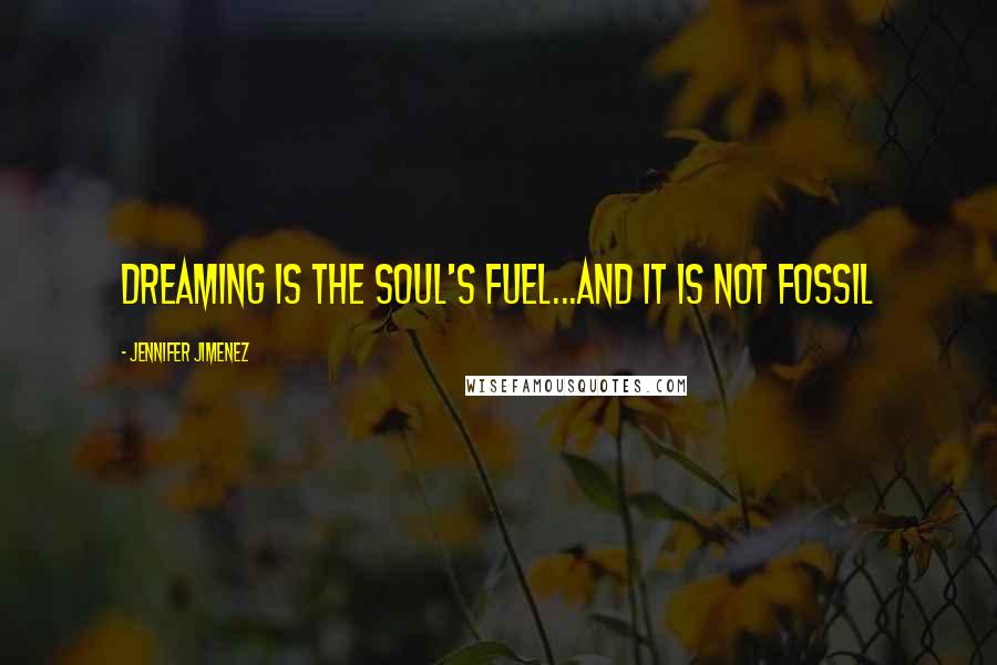 Jennifer Jimenez Quotes: Dreaming is the soul's fuel...and it is not fossil