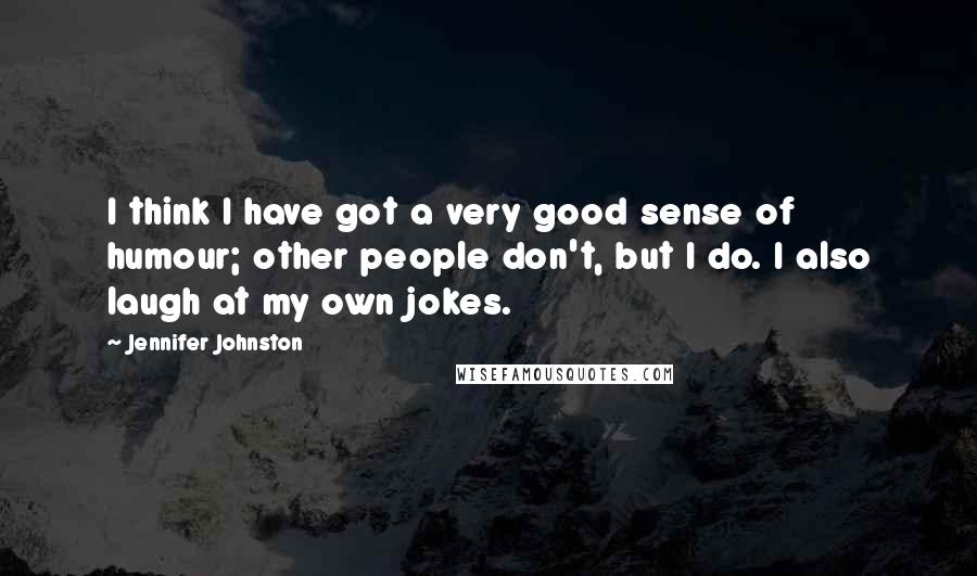 Jennifer Johnston Quotes: I think I have got a very good sense of humour; other people don't, but I do. I also laugh at my own jokes.