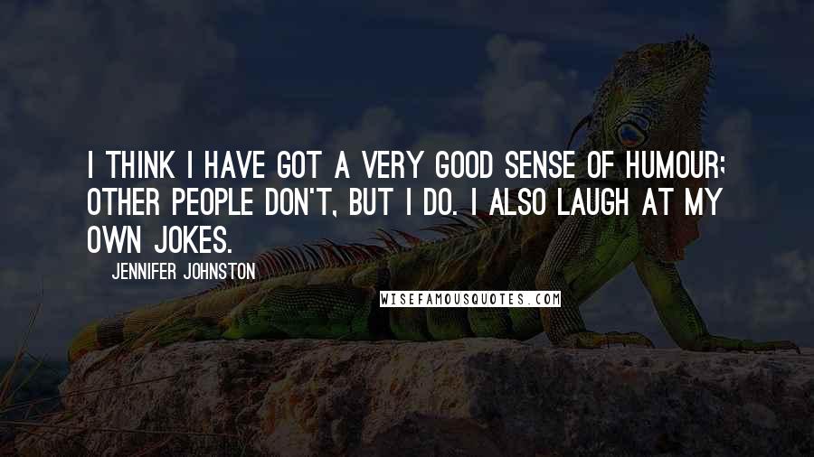 Jennifer Johnston Quotes: I think I have got a very good sense of humour; other people don't, but I do. I also laugh at my own jokes.