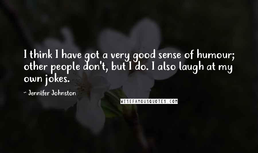 Jennifer Johnston Quotes: I think I have got a very good sense of humour; other people don't, but I do. I also laugh at my own jokes.