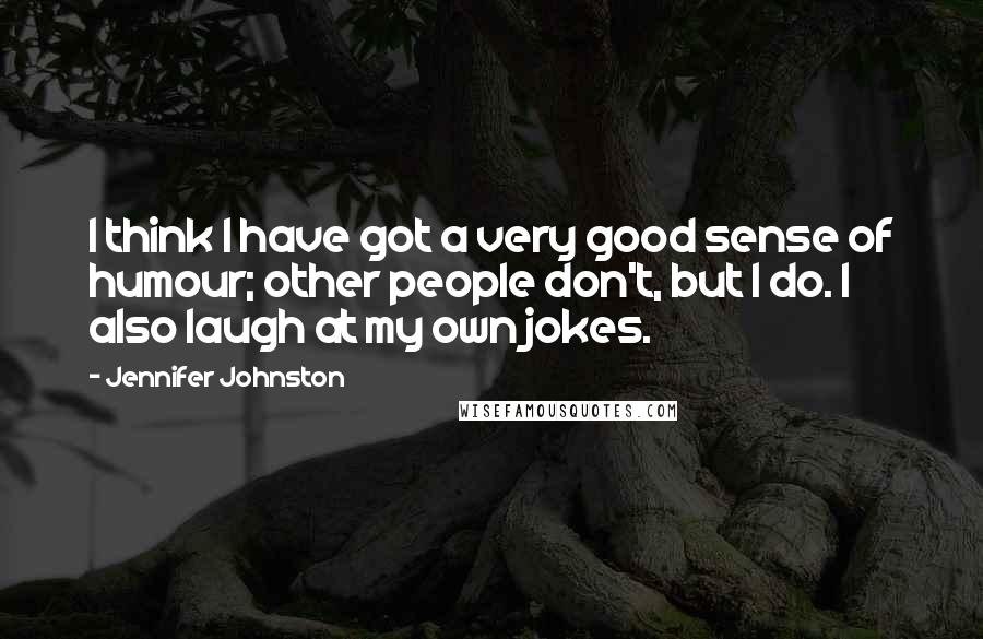 Jennifer Johnston Quotes: I think I have got a very good sense of humour; other people don't, but I do. I also laugh at my own jokes.