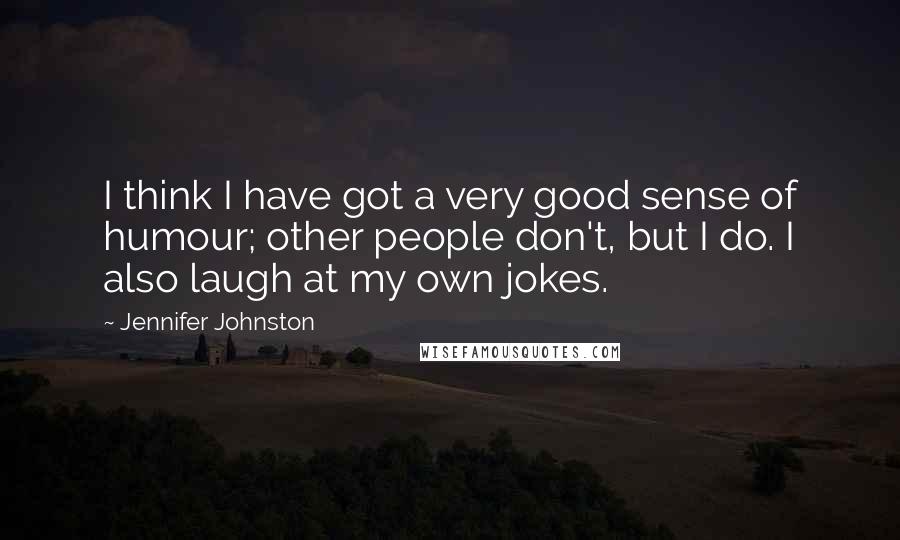 Jennifer Johnston Quotes: I think I have got a very good sense of humour; other people don't, but I do. I also laugh at my own jokes.